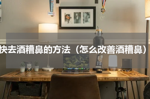 快去酒糟鼻的方法（怎么改善酒糟鼻）