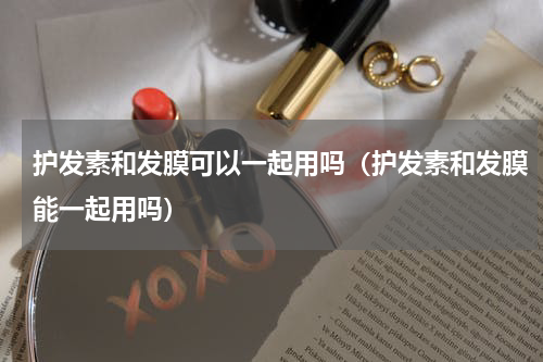 护发素和发膜可以一起用吗（护发素和发膜能一起用吗）