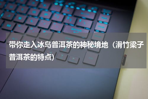 带你走入冰岛普洱茶的神秘境地（滑竹梁子普洱茶的特点）