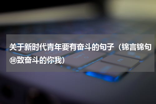 关于新时代青年要有奋斗的句子（锦言锦句⑩致奋斗的你我）