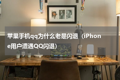 苹果手机qq为什么老是闪退（iPhone用户遭遇QQ闪退）