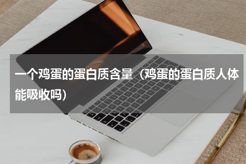 一个鸡蛋的蛋白质含量（鸡蛋的蛋白质人体能吸收吗）