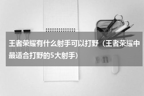 王者荣耀有什么射手可以打野（王者荣耀中最适合打野的5大射手）