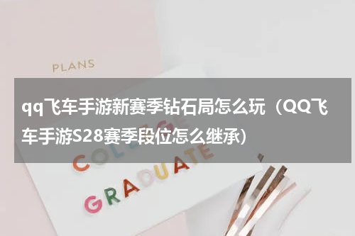 qq飞车手游新赛季钻石局怎么玩（QQ飞车手游S28赛季段位怎么继承）
