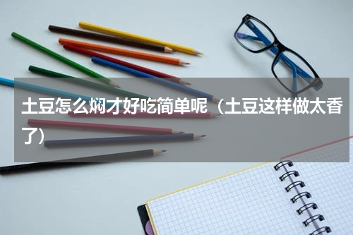 土豆怎么焖才好吃简单呢（土豆这样做太香了）