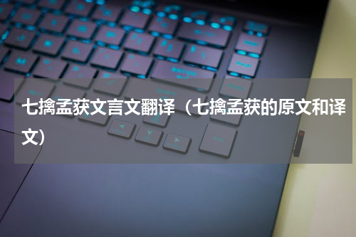 七擒孟获文言文翻译（七擒孟获的原文和译文）