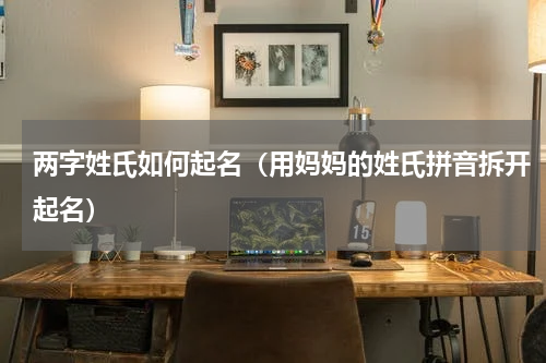 两字姓氏如何起名（用妈妈的姓氏拼音拆开起名）