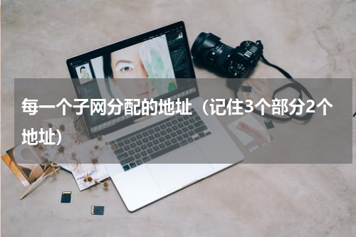 每一个子网分配的地址（记住3个部分2个地址）
