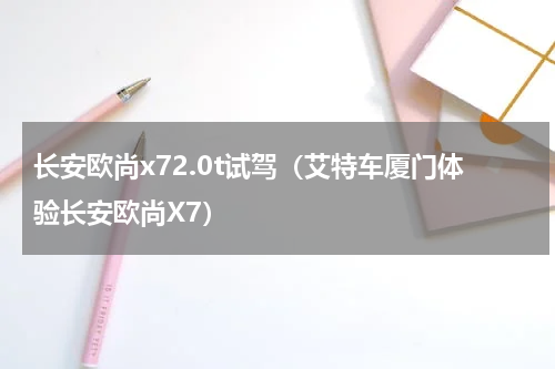 长安欧尚x72.0t试驾（艾特车厦门体验长安欧尚X7）