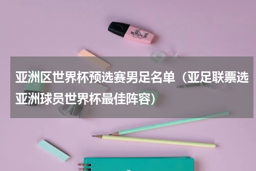亚洲区世界杯预选赛男足名单（亚足联票选亚洲球员世界杯最佳阵容）
