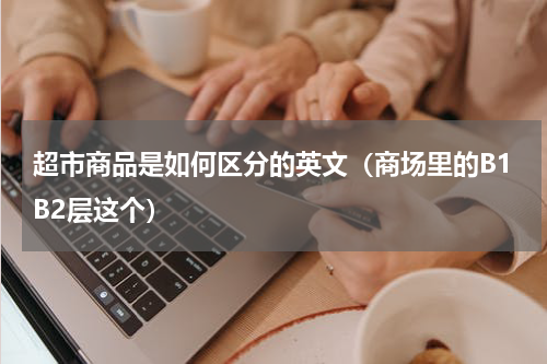 超市商品是如何区分的英文（商场里的B1B2层这个）
