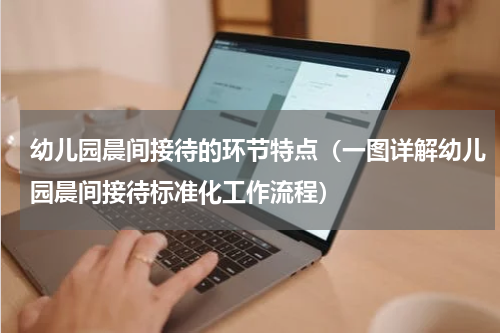 幼儿园晨间接待的环节特点（一图详解幼儿园晨间接待标准化工作流程）