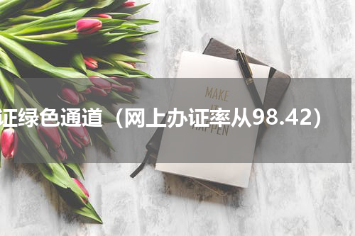 办证绿色通道（网上办证率从98.42）