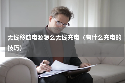 无线移动电源怎么无线充电（有什么充电的技巧）