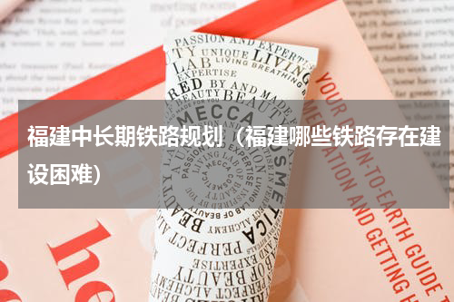 福建中长期铁路规划（福建哪些铁路存在建设困难）