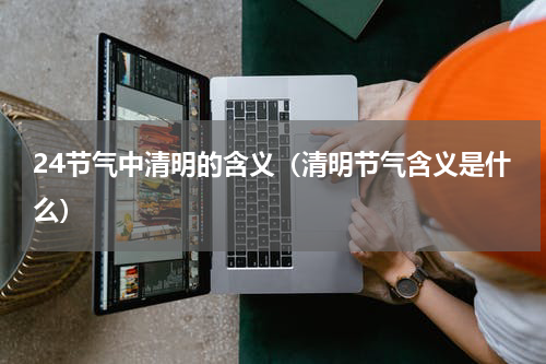 24节气中清明的含义（清明节气含义是什么）