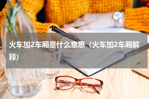 火车加2车厢是什么意思（火车加2车厢解释）
