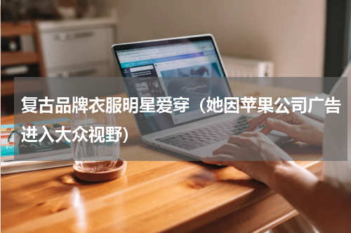 复古品牌衣服明星爱穿（她因苹果公司广告进入大众视野）