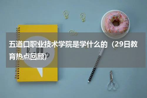 五道口职业技术学院是学什么的（29日教育热点回顾）