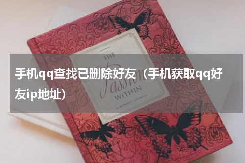 手机qq查找已删除好友（手机获取qq好友ip地址）