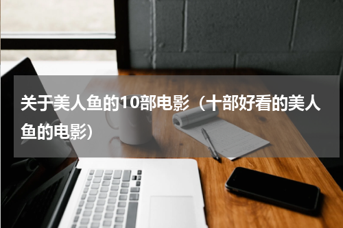 关于美人鱼的10部电影（十部好看的美人鱼的电影）