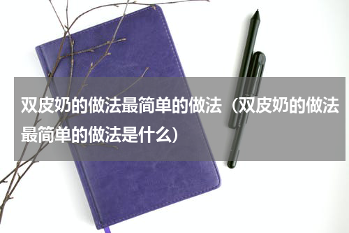 双皮奶的做法最简单的做法（双皮奶的做法最简单的做法是什么）