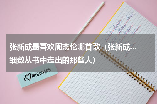 张新成最喜欢周杰伦哪首歌（张新成...细数从书中走出的那些人）