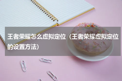 王者荣耀怎么虚拟定位（王者荣耀虚拟定位的设置方法）