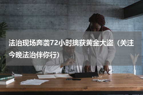 法治现场奔袭72小时擒获黄金大盗（关注今晚法治伴你行）