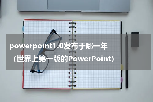 powerpoint1.0发布于哪一年（世界上第一版的PowerPoint）