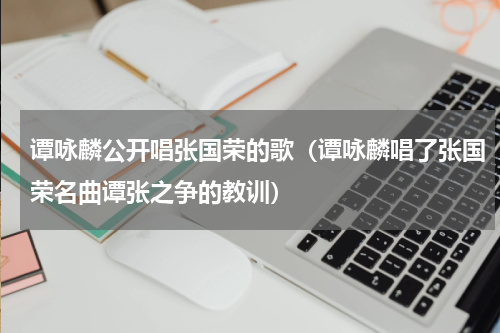 谭咏麟公开唱张国荣的歌（谭咏麟唱了张国荣名曲谭张之争的教训）