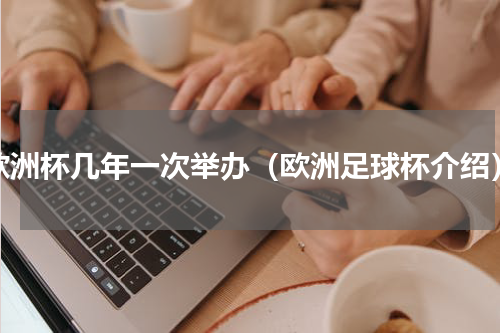 欧洲杯几年一次举办（欧洲足球杯介绍）
