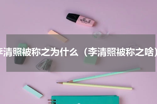 李清照被称之为什么（李清照被称之啥）