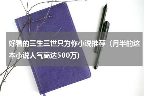 好看的三生三世只为你小说推荐（月半的这本小说人气高达500万）