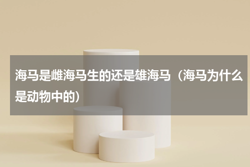 海马是雌海马生的还是雄海马（海马为什么是动物中的）