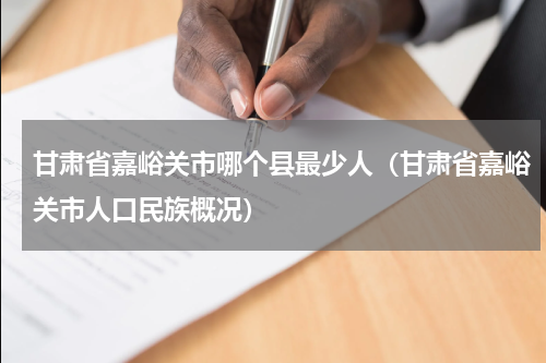 甘肃省嘉峪关市哪个县最少人（甘肃省嘉峪关市人口民族概况）