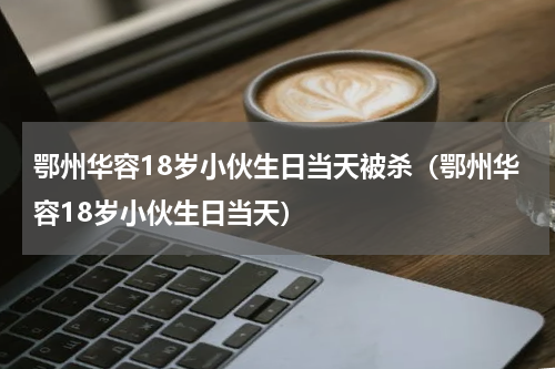鄂州华容18岁小伙生日当天被杀（鄂州华容18岁小伙生日当天）