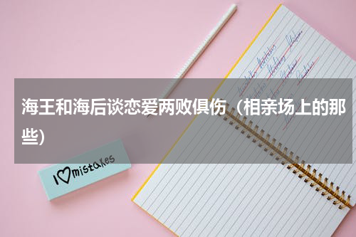 海王和海后谈恋爱两败俱伤（相亲场上的那些）