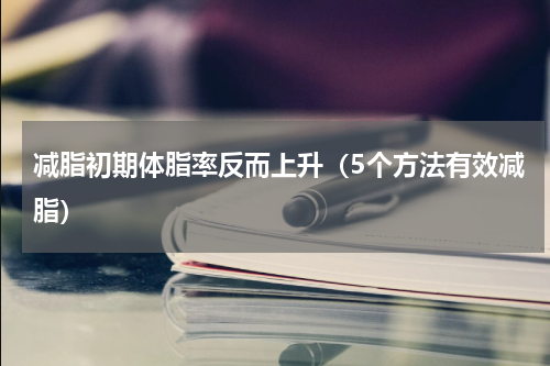 减脂初期体脂率反而上升（5个方法有效减脂）