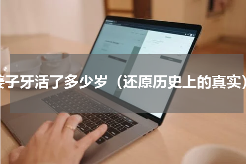 姜子牙活了多少岁（还原历史上的真实）