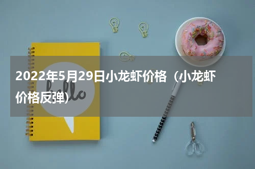 2022年5月29日小龙虾价格（小龙虾价格反弹）