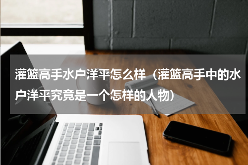 灌篮高手水户洋平怎么样（灌篮高手中的水户洋平究竟是一个怎样的人物）