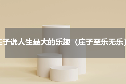 庄子说人生最大的乐趣（庄子至乐无乐）