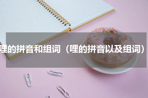 哩的拼音和组词（哩的拼音以及组词）