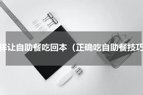 怎样让自助餐吃回本（正确吃自助餐技巧）