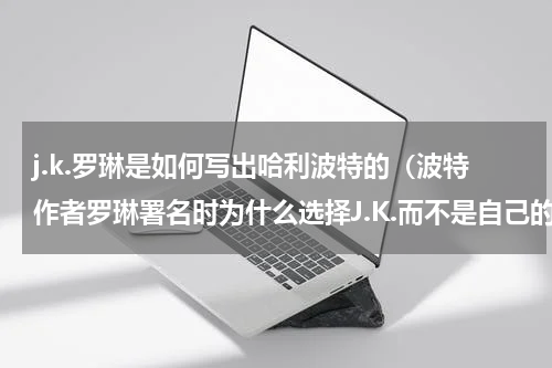 j.k.罗琳是如何写出哈利波特的（波特作者罗琳署名时为什么选择J.K.而不是自己的全名）