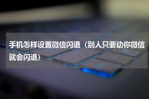 手机怎样设置微信闪退（别人只要动你微信就会闪退）