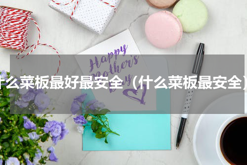 什么菜板最好最安全（什么菜板最安全）