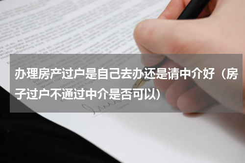 办理房产过户是自己去办还是请中介好（房子过户不通过中介是否可以）