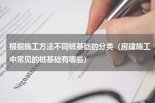 根据施工方法不同桩基础的分类（房建施工中常见的桩基础有哪些）